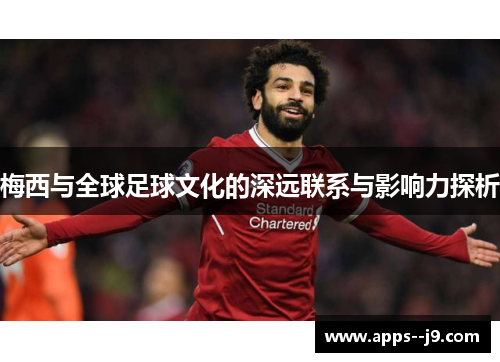 梅西与全球足球文化的深远联系与影响力探析 梅西与全球足球文化的深远联系与影响力探析