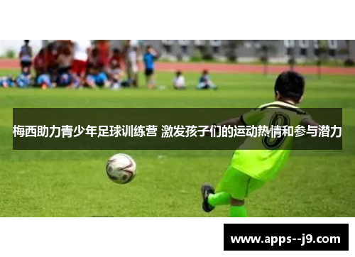 梅西助力青少年足球训练营 激发孩子们的运动热情和参与潜力