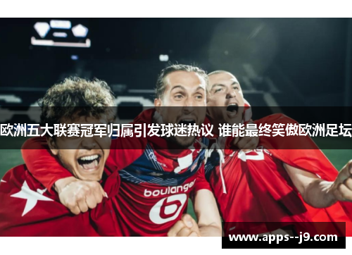 欧洲五大联赛冠军归属引发球迷热议 谁能最终笑傲欧洲足坛