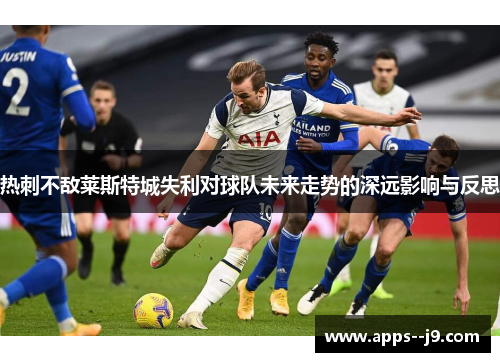 热刺不敌莱斯特城失利对球队未来走势的深远影响与反思