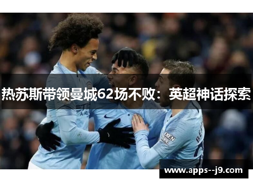 热苏斯带领曼城62场不败：英超神话探索