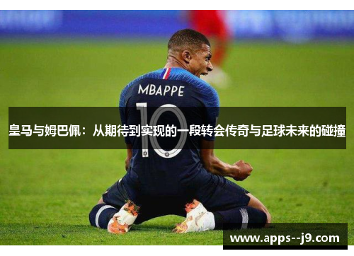 皇马与姆巴佩:从期待到实现的一段转会传奇与足球未来的碰撞 皇马与姆巴佩:从期待到实现的一段转会传奇与足球未来的碰撞