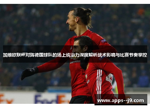 加维欧联杯对阵德国球队的场上统治力深度解析战术影响与比赛节奏掌控 加维欧联杯对阵德国球队的场上统治力深度解析战术影响与比赛节奏掌控