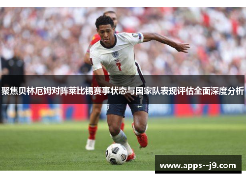 聚焦贝林厄姆对阵莱比锡赛事状态与国家队表现评估全面深度分析