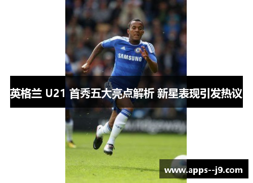 英格兰 U21 首秀五大亮点解析 新星表现引发热议