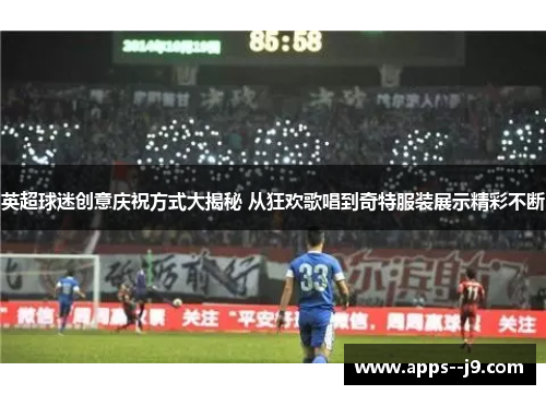 英超球迷创意庆祝方式大揭秘 从狂欢歌唱到奇特服装展示精彩不断 英超球迷创意庆祝方式大揭秘 从狂欢歌唱到奇特服装展示精彩不断