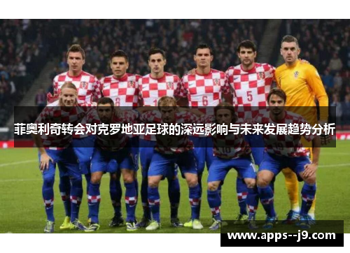 菲奥利奇转会对克罗地亚足球的深远影响与未来发展趋势分析