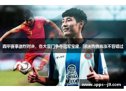 西甲赛事激烈对决，各大豪门争夺冠军宝座，球迷热情高涨不容错过