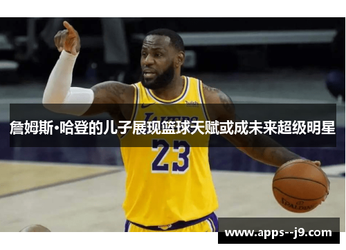 詹姆斯·哈登的儿子展现篮球天赋或成未来超级明星 詹姆斯·哈登的儿子展现篮球天赋或成未来超级明星