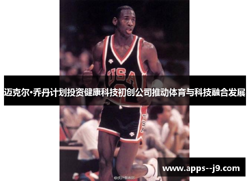 迈克尔·乔丹计划投资健康科技初创公司推动体育与科技融合发展 迈克尔·乔丹计划投资健康科技初创公司推动体育与科技融合发展