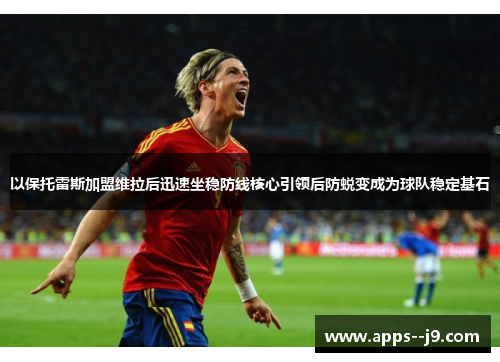 以保托雷斯加盟维拉后迅速坐稳防线核心引领后防蜕变成为球队稳定基石 以保托雷斯加盟维拉后迅速坐稳防线核心引领后防蜕变成为球队稳定基石