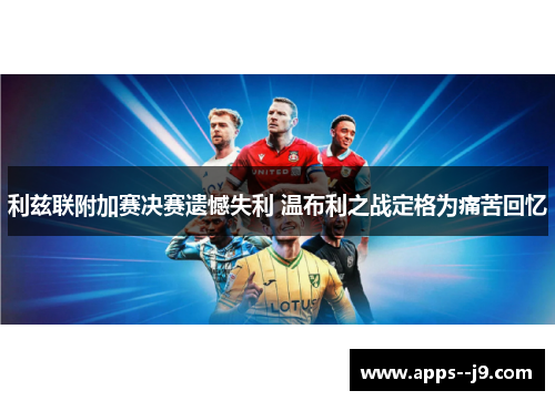 利兹联附加赛决赛遗憾失利 温布利之战定格为痛苦回忆 利兹联附加赛决赛遗憾失利 温布利之战定格为痛苦回忆