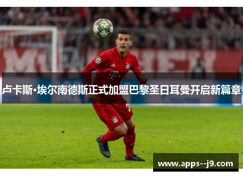 卢卡斯·埃尔南德斯正式加盟巴黎圣日耳曼开启新篇章 卢卡斯·埃尔南德斯正式加盟巴黎圣日耳曼开启新篇章