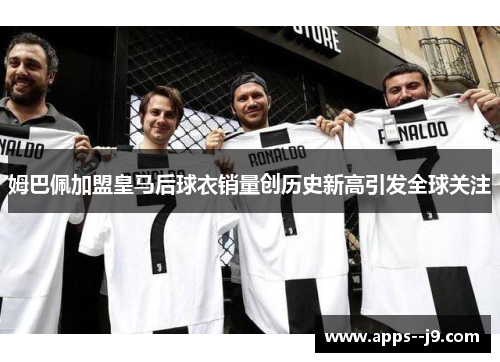 姆巴佩加盟皇马后球衣销量创历史新高引发全球关注