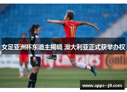 女足亚洲杯东道主揭晓 澳大利亚正式获举办权 女足亚洲杯东道主揭晓 澳大利亚正式获举办权