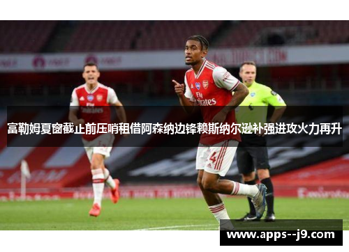 富勒姆夏窗截止前压哨租借阿森纳边锋赖斯纳尔逊补强进攻火力再升 富勒姆夏窗截止前压哨租借阿森纳边锋赖斯纳尔逊补强进攻火力再升