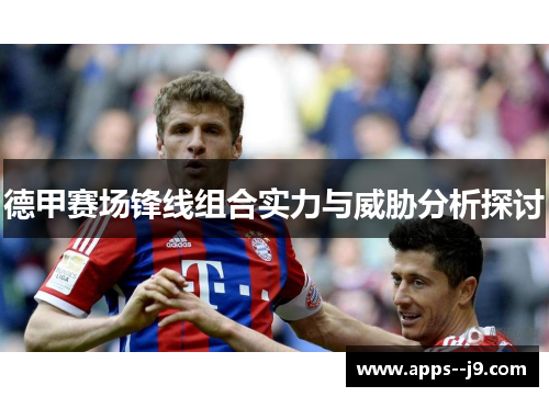 德甲赛场锋线组合实力与威胁分析探讨