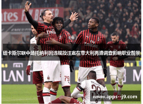 纽卡斯尔联中场托纳利因违规投注案在意大利再遭调查影响职业前景 纽卡斯尔联中场托纳利因违规投注案在意大利再遭调查影响职业前景