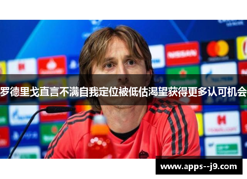 罗德里戈直言不满自我定位被低估渴望获得更多认可机会 罗德里戈直言不满自我定位被低估渴望获得更多认可机会