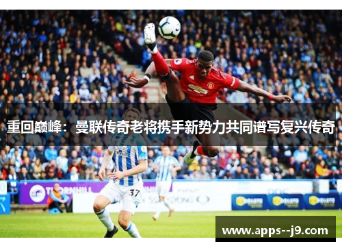重回巅峰：曼联传奇老将携手新势力共同谱写复兴传奇