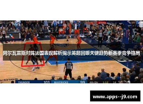 阿尔瓦雷斯对阵法国表现解析揭示英超回暖关键趋势新赛季竞争格局