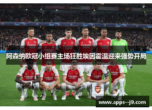 阿森纳欧冠小组赛主场狂胜埃因霍温迎来强势开局