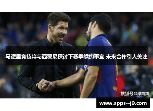 马德里竞技将与西蒙尼探讨下赛季续约事宜 未来合作引人关注