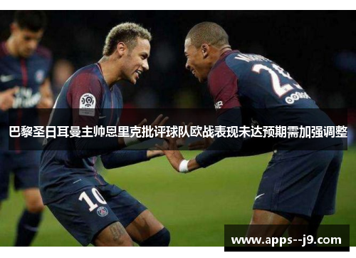 巴黎圣日耳曼主帅恩里克批评球队欧战表现未达预期需加强调整