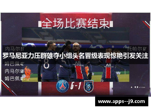 罗马尼亚力压群雄夺小组头名晋级表现惊艳引发关注