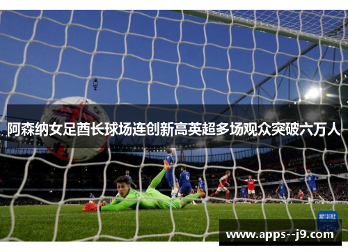 阿森纳女足酋长球场连创新高英超多场观众突破六万人 阿森纳女足酋长球场连创新高英超多场观众突破六万人