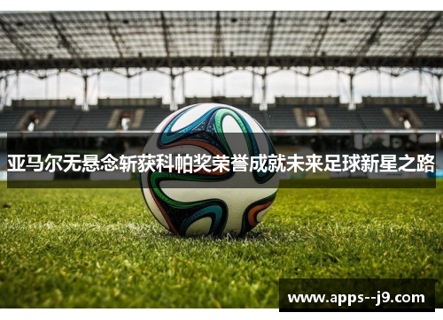 亚马尔无悬念斩获科帕奖荣誉成就未来足球新星之路 亚马尔无悬念斩获科帕奖荣誉成就未来足球新星之路