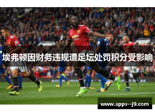 埃弗顿因财务违规遭足坛处罚积分受影响 埃弗顿因财务违规遭足坛处罚积分受影响