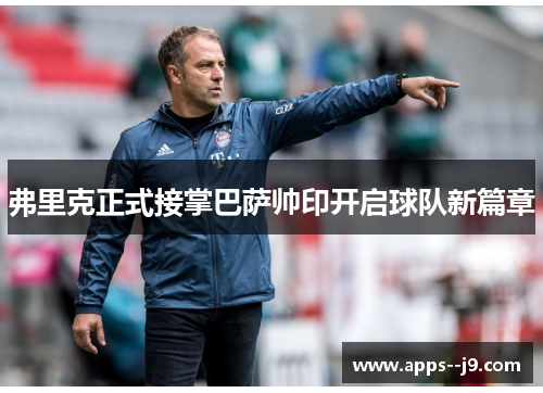 弗里克正式接掌巴萨帅印开启球队新篇章 弗里克正式接掌巴萨帅印开启球队新篇章