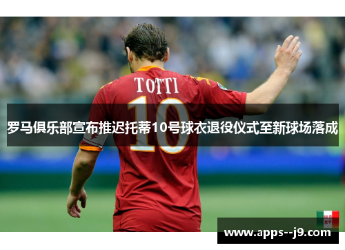 罗马俱乐部宣布推迟托蒂10号球衣退役仪式至新球场落成 罗马俱乐部宣布推迟托蒂10号球衣退役仪式至新球场落成