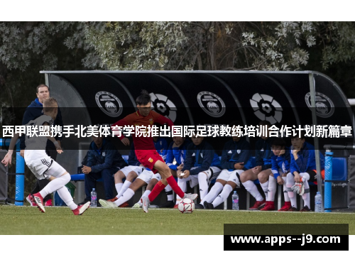 西甲联盟携手北美体育学院推出国际足球教练培训合作计划新篇章