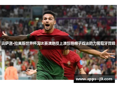 贡萨洛·拉莫斯世界杯淘汰赛演绝技上演惊艳帽子戏法助力葡萄牙晋级 贡萨洛·拉莫斯世界杯淘汰赛演绝技上演惊艳帽子戏法助力葡萄牙晋级