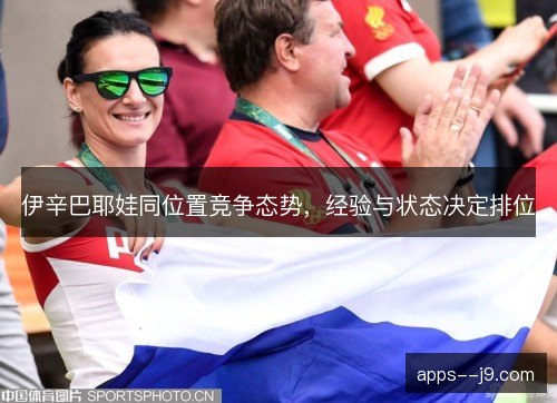 伊辛巴耶娃同位置竞争态势，经验与状态决定排位
