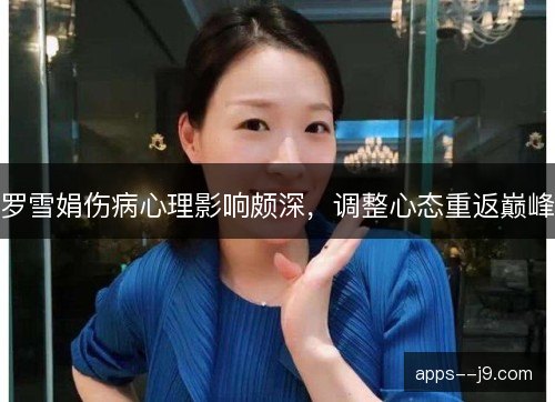 罗雪娟伤病心理影响颇深，调整心态重返巅峰
